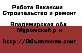 Работа Вакансии - Строительство и ремонт. Владимирская обл.,Муромский р-н